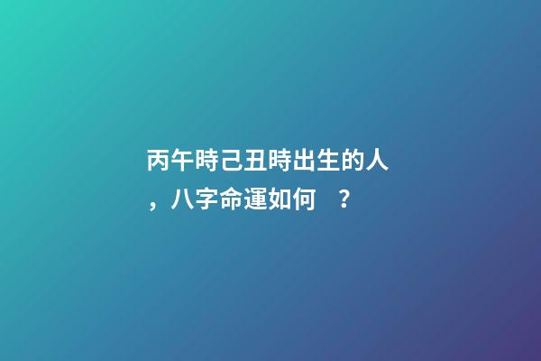 丙午時己丑時出生的人，八字命運如何？